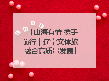 山海有情 携手前行｜辽宁文体旅融合高质量发展