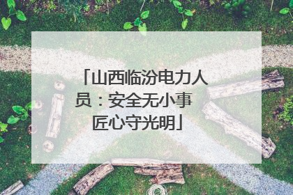 山西临汾电力人员：安全无小事 匠心守光明