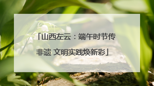 山西左云：端午时节传非遗 文明实践焕新彩