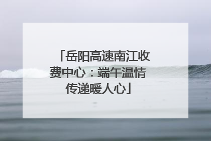 岳阳高速南江收费中心：端午温情传递暖人心