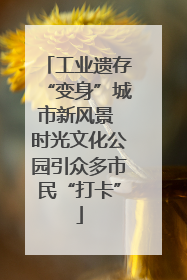 工业遗存“变身”城市新风景 时光文化公园引众多市民“打卡”