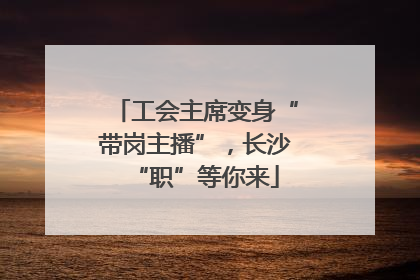 工会主席变身“带岗主播”，长沙“职”等你来