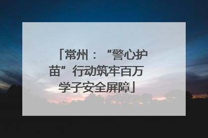 常州：“警心护苗”行动筑牢百万学子安全屏障