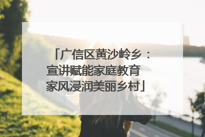 广信区黄沙岭乡：宣讲赋能家庭教育 家风浸润美丽乡村