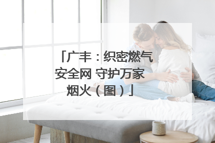 广丰：织密燃气安全网 守护万家烟火（图）