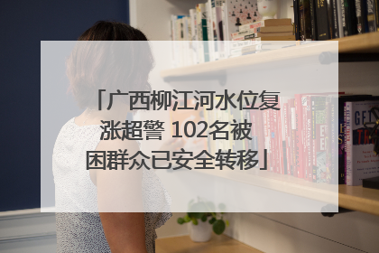 广西柳江河水位复涨超警 102名被困群众已安全转移
