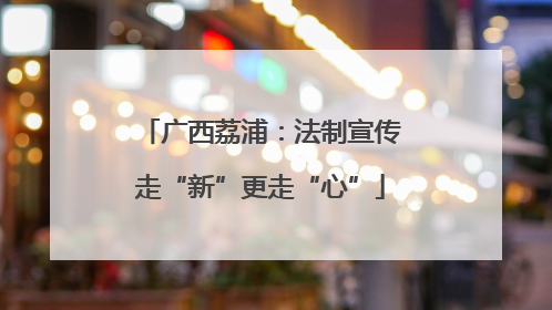 广西荔浦：法制宣传走“新”更走“心”