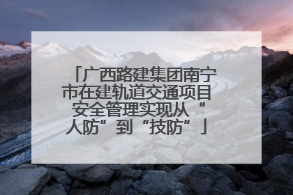 广西路建集团南宁市在建轨道交通项目 安全管理实现从“人防”到“技防”