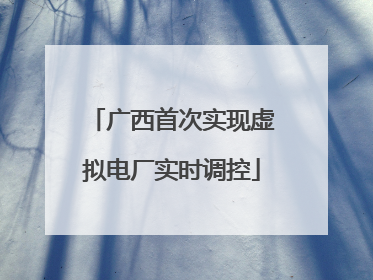 广西首次实现虚拟电厂实时调控