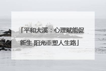 平和大溪：心理赋能促新生 阳光重塑人生路