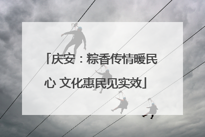 庆安：粽香传情暖民心 文化惠民见实效