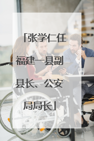 张学仁任福建一县副县长、公安局局长