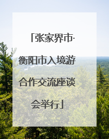 张家界市·衡阳市入境游合作交流座谈会举行