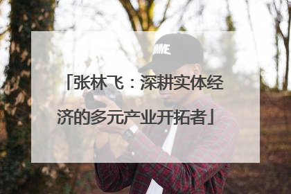 张林飞：深耕实体经济的多元产业开拓者