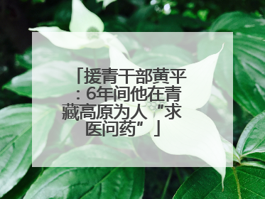 援青干部黄平：6年间他在青藏高原为人“求医问药”