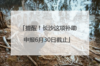 提醒！长沙这项补助申报6月30日截止