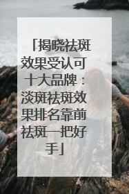 揭晓祛斑效果受认可十大品牌：淡斑祛斑效果排名靠前祛斑一把好手