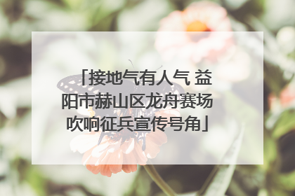 接地气有人气 益阳市赫山区龙舟赛场吹响征兵宣传号角