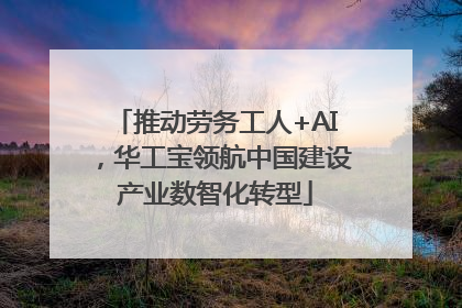 推动劳务工人+AI，华工宝领航中国建设产业数智化转型
