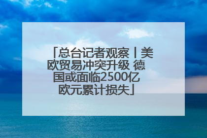 总台记者观察丨美欧贸易冲突升级 德国或面临2500亿欧元累计损失