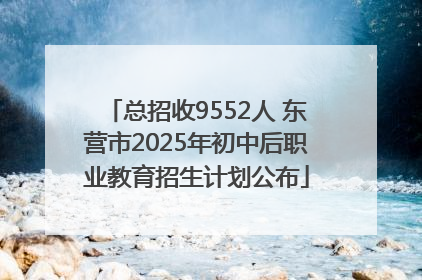 总招收9552人 东营市2025年初中后职业教育招生计划公布