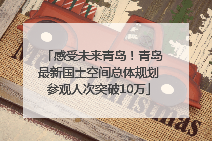 感受未来青岛！青岛最新国土空间总体规划参观人次突破10万