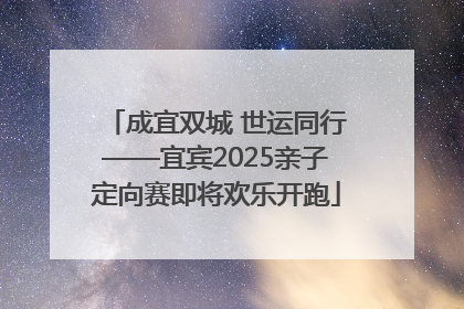 成宜双城 世运同行——宜宾2025亲子定向赛即将欢乐开跑