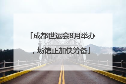 成都世运会8月举办，场馆正加快筹备