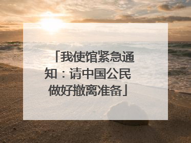 我使馆紧急通知：请中国公民做好撤离准备