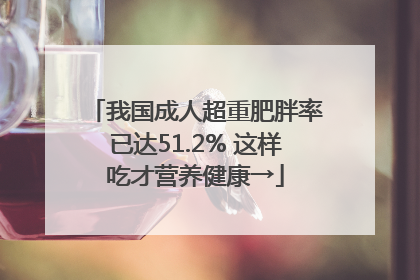 我国成人超重肥胖率已达51.2% 这样吃才营养健康→