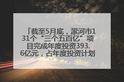 截至5月底，漯河市131个“三个五百亿”项目完成年度投资393.6亿元，占年度投资计划的50.41%——“三个五百亿”项目带动产业提质升级