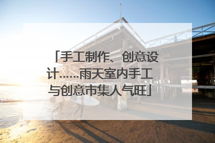 手工制作、创意设计……雨天室内手工与创意市集人气旺