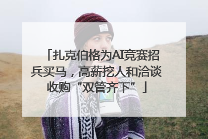 扎克伯格为AI竞赛招兵买马，高薪挖人和洽谈收购“双管齐下”