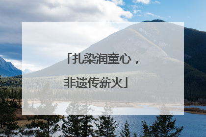 扎染润童心，非遗传薪火