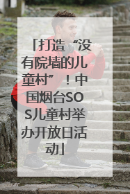 打造“没有院墙的儿童村”！中国烟台SOS儿童村举办开放日活动