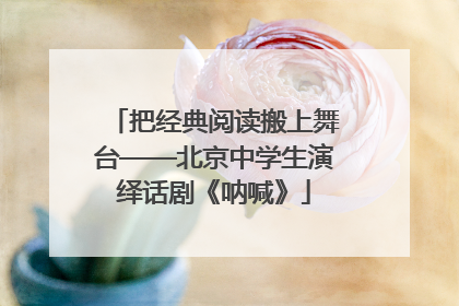 把经典阅读搬上舞台——北京中学生演绎话剧《呐喊》