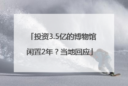 投资3.5亿的博物馆闲置2年？当地回应
