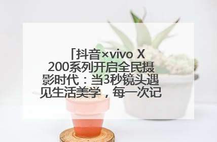 抖音×vivo X200系列开启全民摄影时代：当3秒镜头遇见生活美学，每一次记录都是时代的光