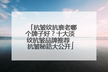 抗皱纹抗衰老哪个牌子好？十大淡纹抗皱品牌推荐，抗皱秘籍大公开
