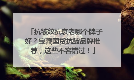 抗皱纹抗衰老哪个牌子好？宝藏国货抗皱品牌推荐，这些不容错过！