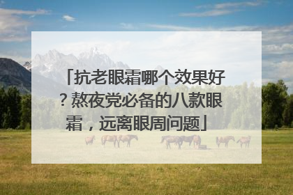 抗老眼霜哪个效果好？熬夜党必备的八款眼霜，远离眼周问题