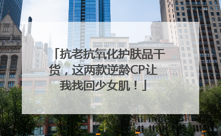 抗老抗氧化护肤品干货，这两款逆龄CP让我找回少女肌！