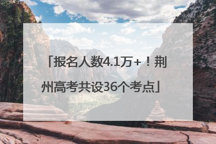 报名人数4.1万+！荆州高考共设36个考点