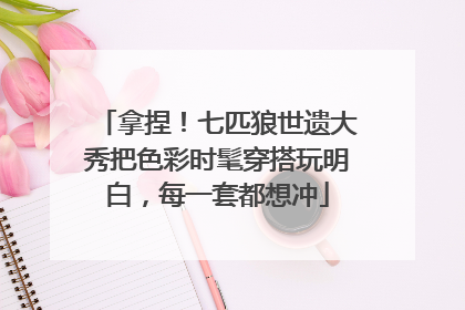 拿捏！七匹狼世遗大秀把色彩时髦穿搭玩明白，每一套都想冲