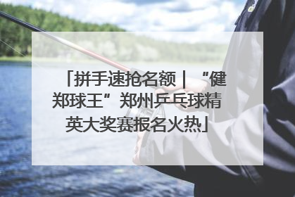 拼手速抢名额｜“健郑球王”郑州乒乓球精英大奖赛报名火热