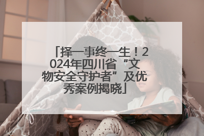 择一事终一生！2024年四川省“文物安全守护者”及优秀案例揭晓