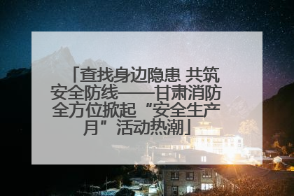 查找身边隐患 共筑安全防线——甘肃消防全方位掀起“安全生产月”活动热潮