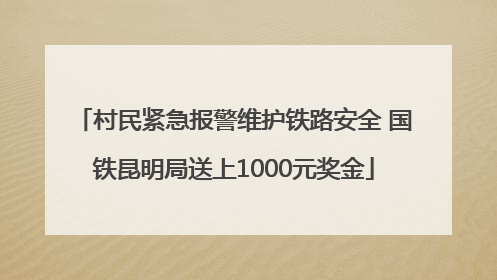 村民紧急报警维护铁路安全 国铁昆明局送上1000元奖金