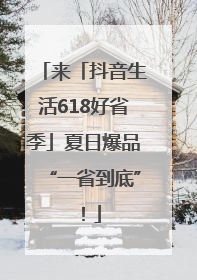 来「抖音生活618好省季」夏日爆品“一省到底”！
