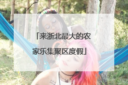 来浙北最大的农家乐集聚区度假